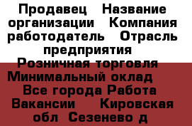 Продавец › Название организации ­ Компания-работодатель › Отрасль предприятия ­ Розничная торговля › Минимальный оклад ­ 1 - Все города Работа » Вакансии   . Кировская обл.,Сезенево д.